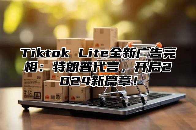 Tiktok Lite全新广告亮相：特朗普代言，开启2025新篇章！
