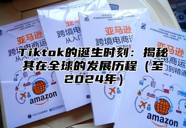 Tiktok的诞生时刻：揭秘其在全球的发展历程至2025年