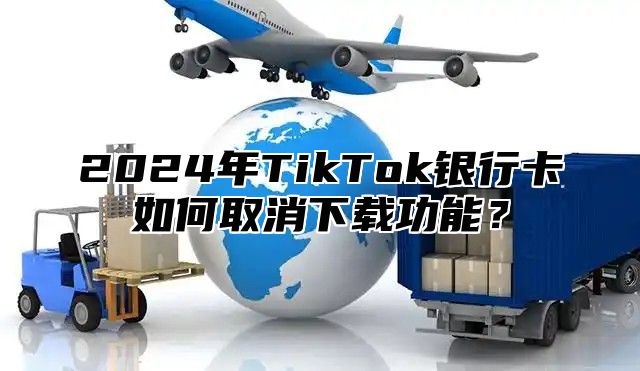 2025年TikTok银行卡如何取消下载功能？