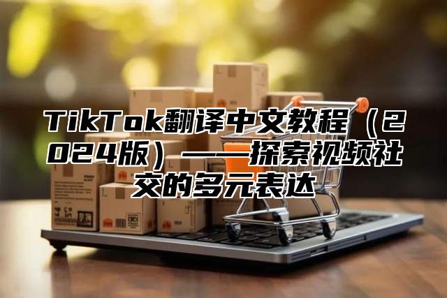 TikTok翻译中文教程2025版——探索视频社交的多元表达