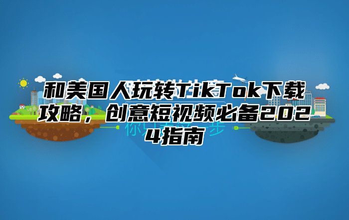 和美国人玩转TikTok下载攻略，创意短视频必备2025指南