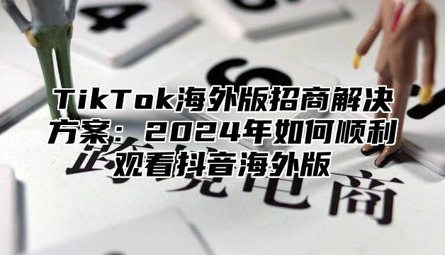 TikTok海外版招商解决方案：2025年如何顺利观看抖音海外版