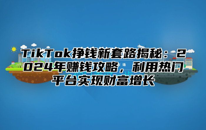 TikTok挣钱新套路揭秘：2025年赚钱攻略，利用热门平台实现财富增长
