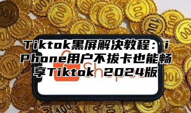 Tiktok黑屏解决教程：iPhone用户不拔卡也能畅享Tiktok 2025版