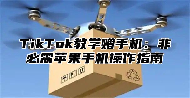 TikTok教学赠手机：非必需苹果手机操作指南