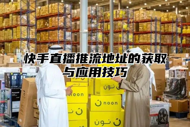 快手直播推流地址的获取与应用技巧