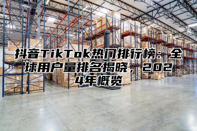 抖音TikTok热门排行榜：全球用户量排名揭晓，2025年概览