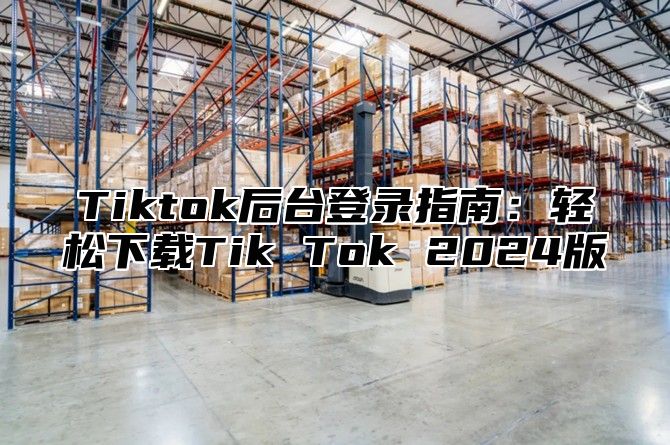 Tiktok后台登录指南：轻松下载Tik Tok 2025版