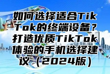 如何选择适合TikTok的终端设备？打造优质TikTok体验的手机选择建议2025版