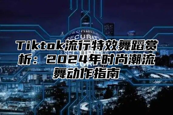 Tiktok流行特效舞蹈赏析：2025年时尚潮流舞动作指南