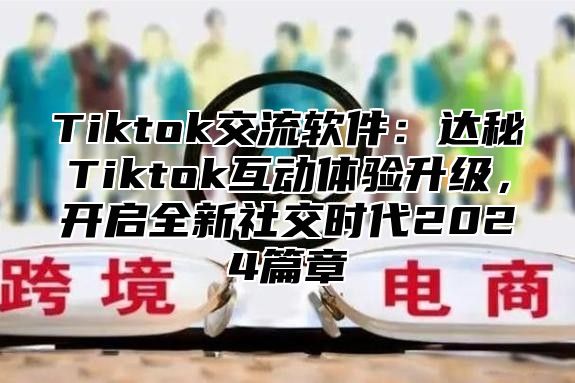 Tiktok交流软件：达秘Tiktok互动体验升级，开启全新社交时代2025篇章