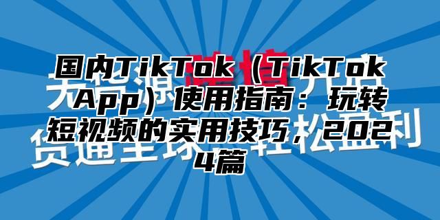 国内TikTokTikTok App使用指南：玩转短视频的实用技巧，2025篇