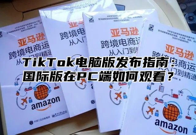 TikTok电脑版发布指南：国际版在PC端如何观看？