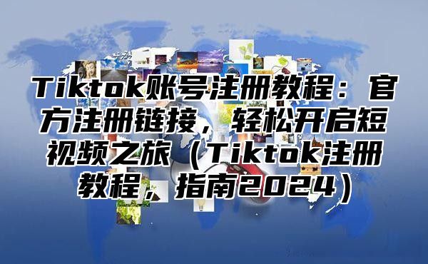 Tiktok账号注册教程：官方注册链接，轻松开启短视频之旅Tiktok注册教程，指南2025