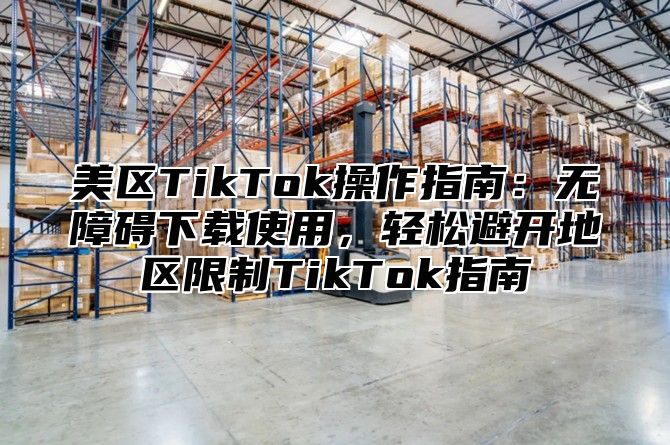 美区TikTok操作指南：无障碍下载使用，轻松避开地区限制TikTok指南