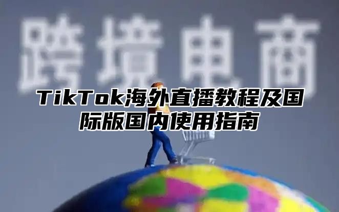 TikTok海外直播教程及国际版国内使用指南