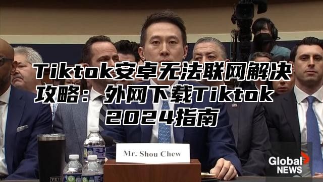 Tiktok安卓无法联网解决攻略：外网下载Tiktok 2025指南
