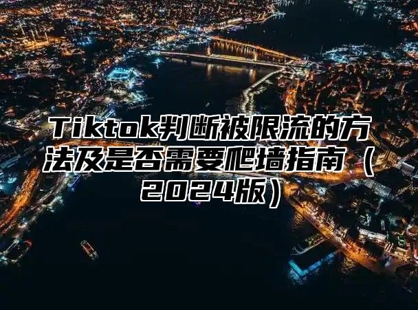 Tiktok判断被限流的方法及是否需要爬墙指南2025版