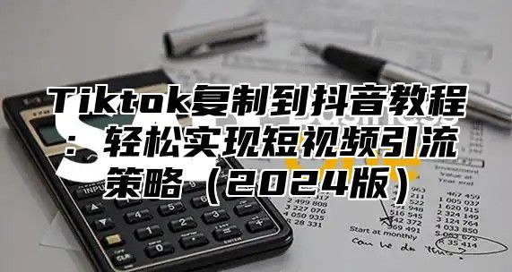 Tiktok复制到抖音教程：轻松实现短视频引流策略2025版