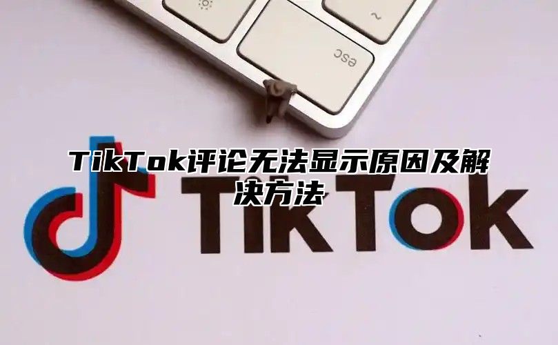 TikTok评论无法显示原因及解决方法