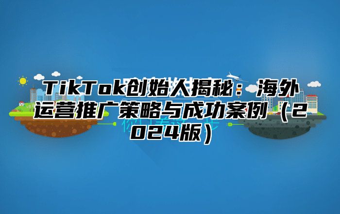 TikTok创始人揭秘：海外运营推广策略与成功案例2025版
