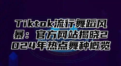 Tiktok流行舞蹈风暴：官方网站揭晓2025年热点舞种概览