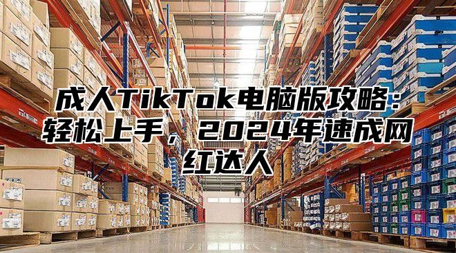 成人TikTok电脑版攻略：轻松上手，2025年速成网红达人