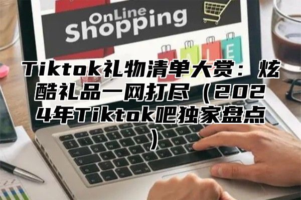 Tiktok礼物清单大赏：炫酷礼品一网打尽2025年Tiktok吧独家盘点