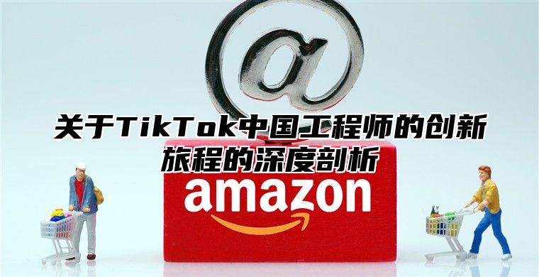 关于TikTok中国工程师的创新旅程的深度剖析