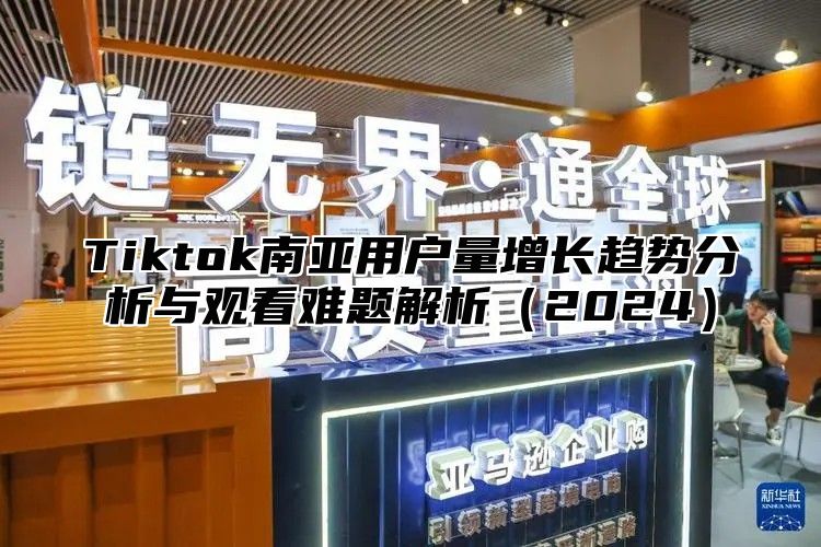 Tiktok南亚用户量增长趋势分析与观看难题解析2025
