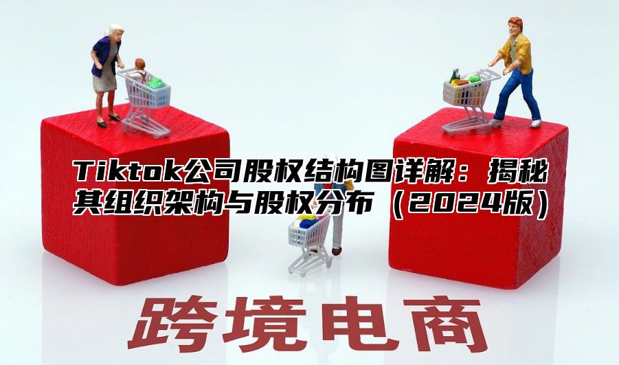 Tiktok公司股权结构图详解：揭秘其组织架构与股权分布2025版