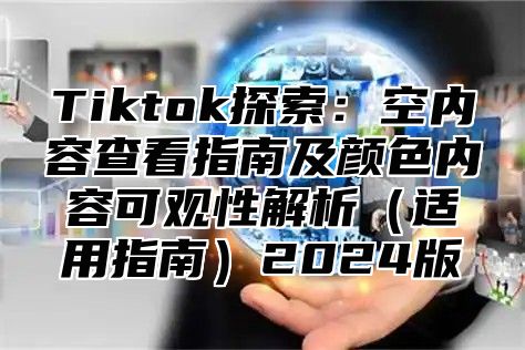 Tiktok探索：空内容查看指南及颜色内容可观性解析适用指南2025版