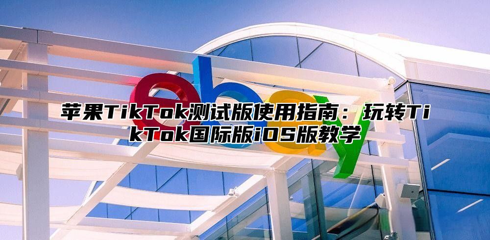 苹果TikTok测试版使用指南：玩转TikTok国际版iOS版教学