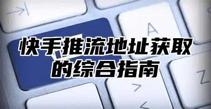 快手推流地址获取的综合指南