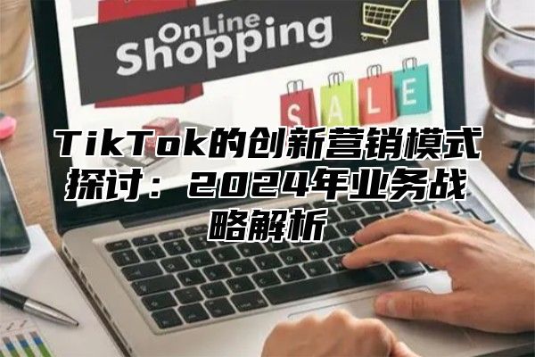 TikTok的创新营销模式探讨：2025年业务战略解析