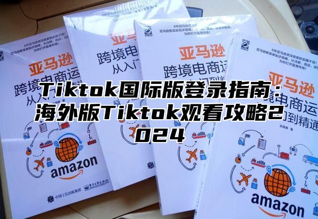 Tiktok国际版登录指南：海外版Tiktok观看攻略2025