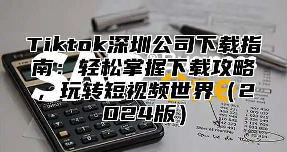 Tiktok深圳公司下载指南：轻松掌握下载攻略，玩转短视频世界2025版