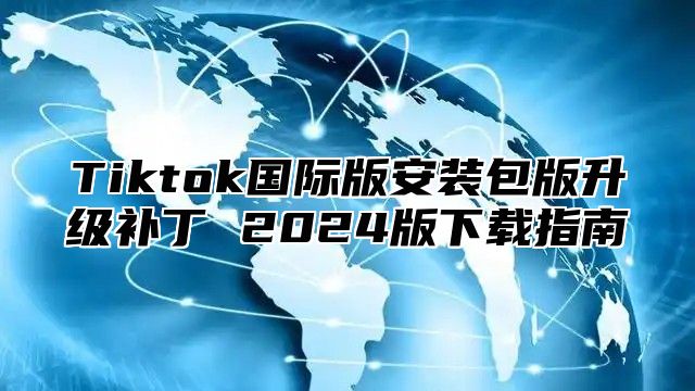 Tiktok国际版安装包版升级补丁 2025版下载指南