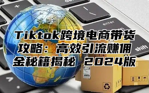 Tiktok跨境电商带货攻略：高效引流赚佣金秘籍揭秘 2025版