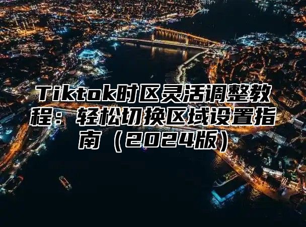 Tiktok时区灵活调整教程：轻松切换区域设置指南2025版