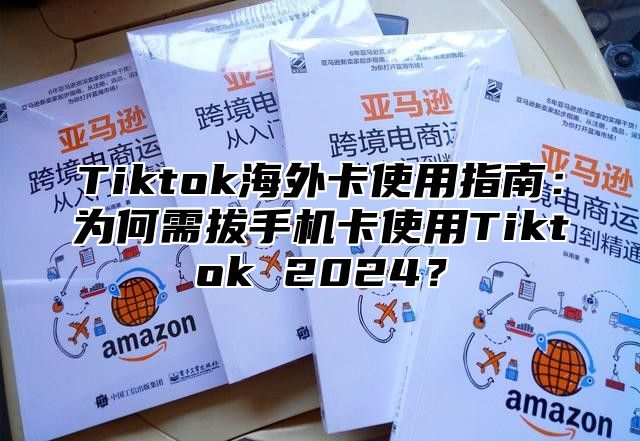 Tiktok海外卡使用指南：为何需拔手机卡使用Tiktok 2025？