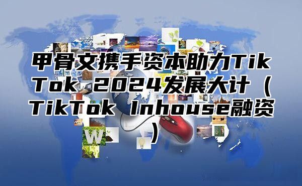 甲骨文携手资本助力TikTok 2025发展大计TikTok Inhouse融资