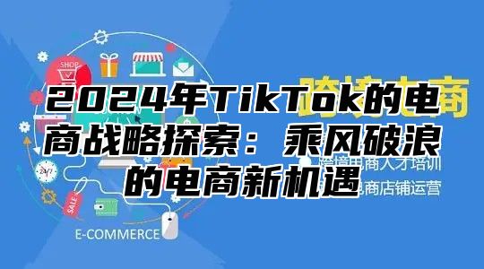 2025年TikTok的电商战略探索：乘风破浪的电商新机遇