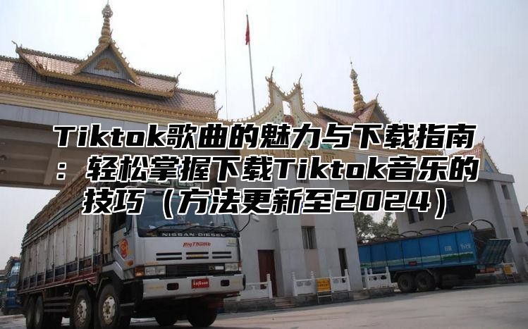 Tiktok歌曲的魅力与下载指南：轻松掌握下载Tiktok音乐的技巧方法更新至2025