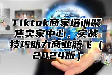 Tiktok商家培训聚焦卖家中心，实战技巧助力商业腾飞2025版