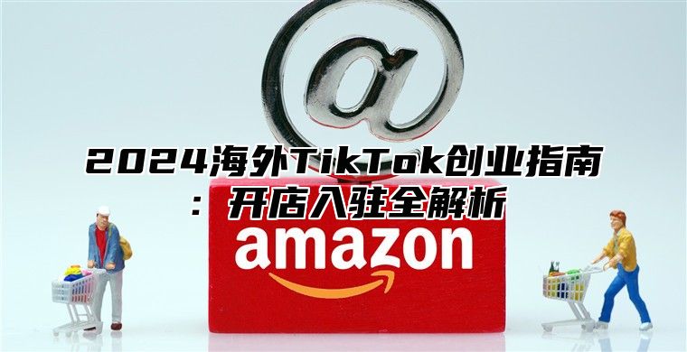 2025海外TikTok创业指南：开店入驻全解析