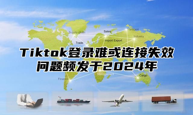 Tiktok登录难或连接失效问题频发于2025年