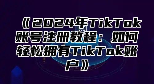 2025年TikTok账号注册教程：如何轻松拥有TikTok账户