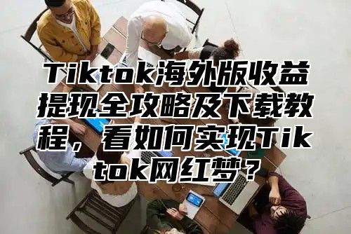 Tiktok海外版收益提现全攻略及下载教程，看如何实现Tiktok网红梦？