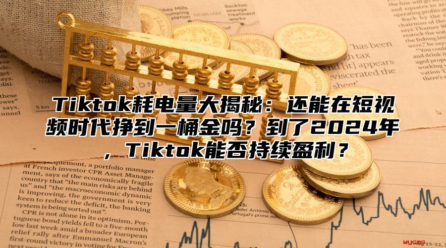 Tiktok耗电量大揭秘：还能在短视频时代挣到一桶金吗？到了2025年，Tiktok能否持续盈利？